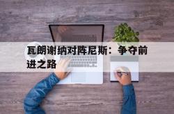 乐鱼体育网页版-瓦朗谢纳对阵尼斯：争夺前进之路