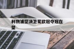 乐鱼体育网页版入口-利物浦坚决卫冕欧冠夺冠在望